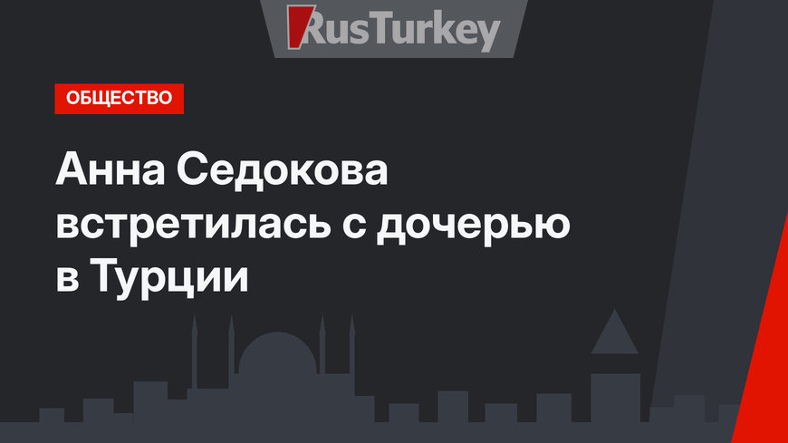 Анна Седокова встретилась с дочерью в Турции