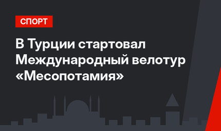 В Турции стартовал Международный велотур «Месопотамия»