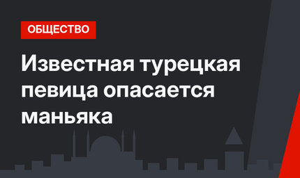 Известная турецкая певица опасается маньяка