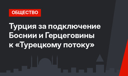 Турция за подключение Боснии и Герцеговины к «Турецкому потоку»