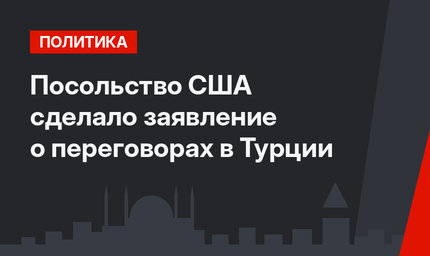 Посольство США сделало заявление о переговорах в Турции