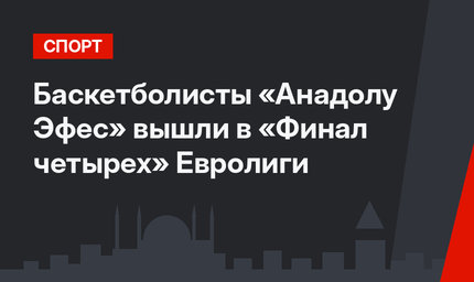 Баскетболисты «Анадолу Эфес» вышли в «Финал четырех» Евролиги