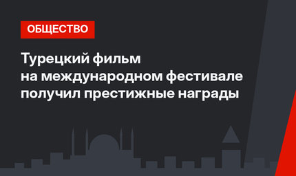 Турецкий фильм на международном фестивале получил престижные награды 
