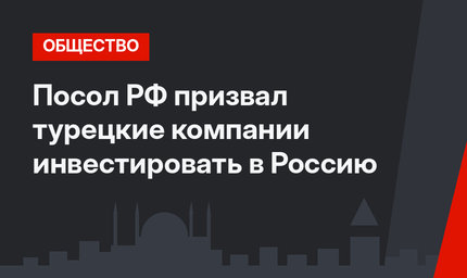 Посол РФ призвал турецкие компании инвестировать в Россию