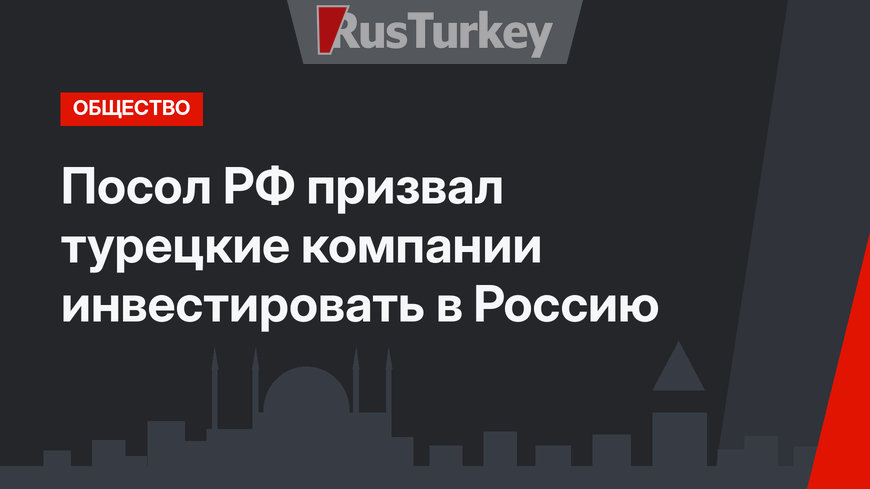 Посол РФ призвал турецкие компании инвестировать в Россию