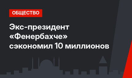 Экс-президент «Фенербахче» сэкономил 10 миллионов