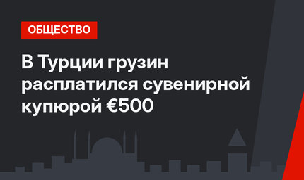 В Турции грузин расплатился сувенирной купюрой €500 