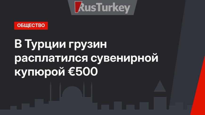 В Турции грузин расплатился сувенирной купюрой €500 