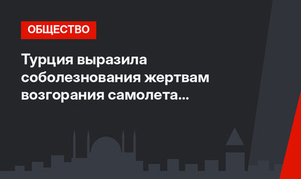 Турция выразила соболезнования жертвам возгорания самолета в Шереметьево