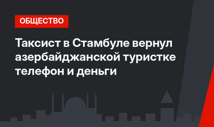 Таксист в Стамбуле вернул азербайджанской туристке телефон и деньги