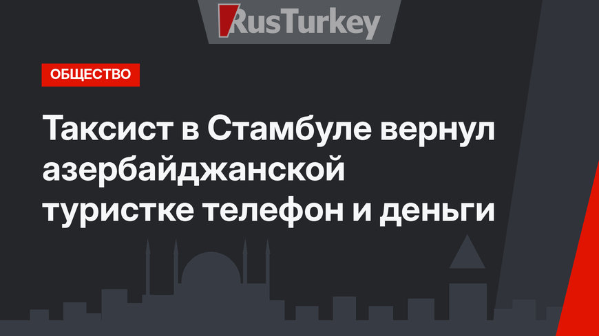 Таксист в Стамбуле вернул азербайджанской туристке телефон и деньги