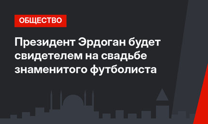 Президент Эрдоган будет свидетелем на свадьбе знаменитого футболиста