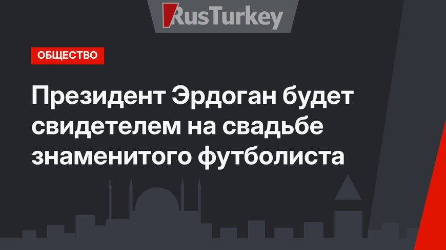 Президент Эрдоган будет свидетелем на свадьбе знаменитого футболиста