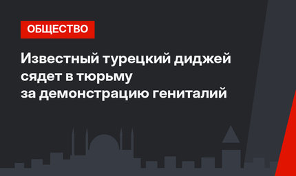 Известный турецкий диджей сядет в тюрьму за демонстрацию гениталий