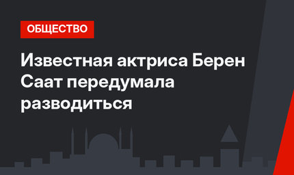 Известная актриса Берен Саат передумала разводиться