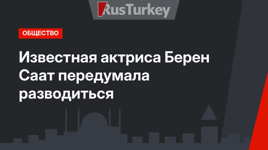 Известная актриса Берен Саат передумала разводиться