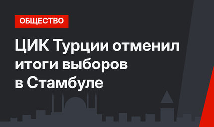 ЦИК Турции отменил итоги выборов в Стамбуле