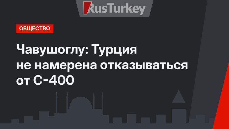 Чавушоглу: Турция не намерена отказываться от С-400