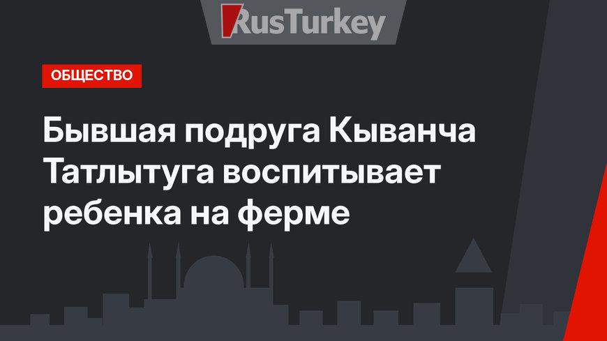 Бывшая подруга Кыванча Татлытуга воспитывает ребенка на ферме