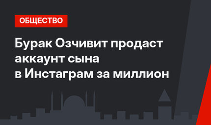 Бурак Озчивит продаст аккаунт сына в Инстаграм за миллион 