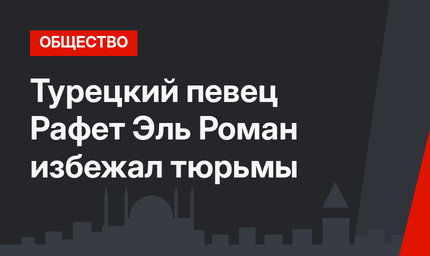 Турецкий певец Рафет Эль Роман избежал тюрьмы
