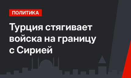 Турция стягивает войска на границу с Сирией