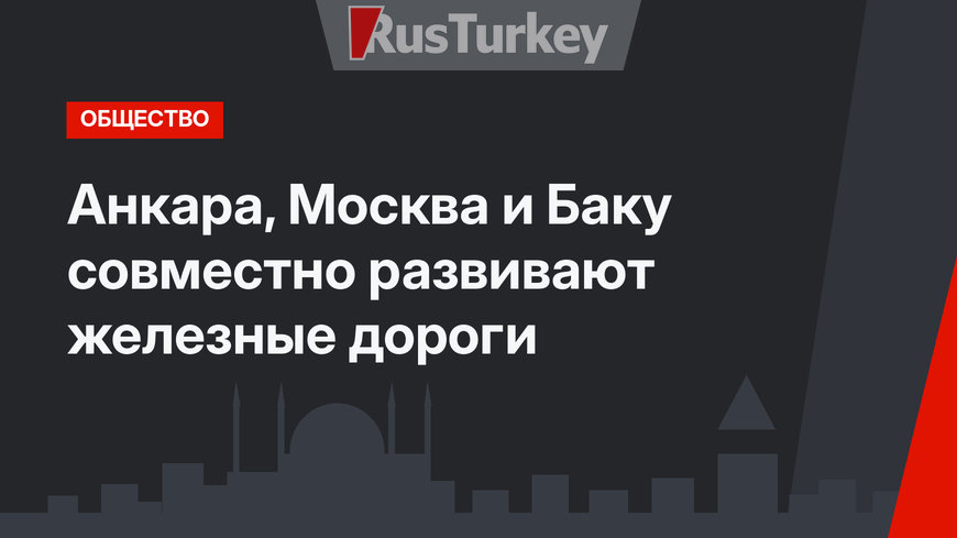 Анкара, Москва и Баку совместно развивают железные дороги