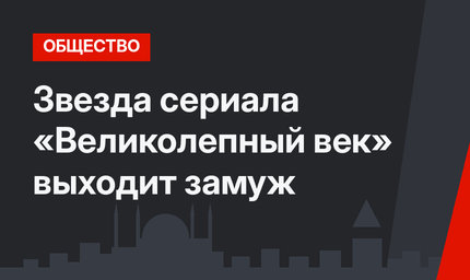 Звезда сериала «Великолепный век» выходит замуж