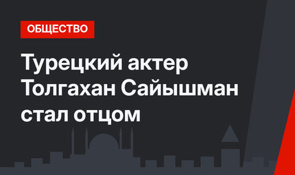 Турецкий актер Толгахан Сайышман стал отцом