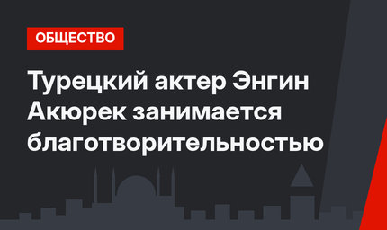 Турецкий актер Энгин Акюрек занимается благотворительностью