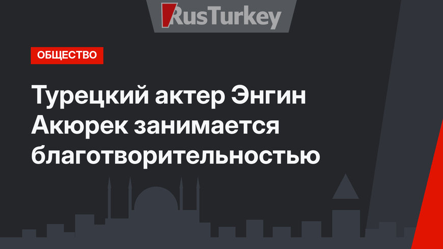 Турецкий актер Энгин Акюрек занимается благотворительностью
