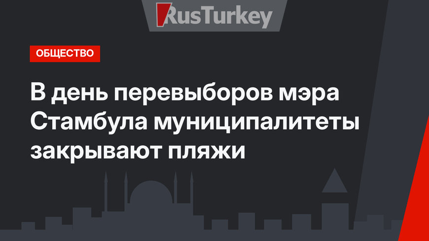В день перевыборов мэра Стамбула муниципалитеты закрывают пляжи