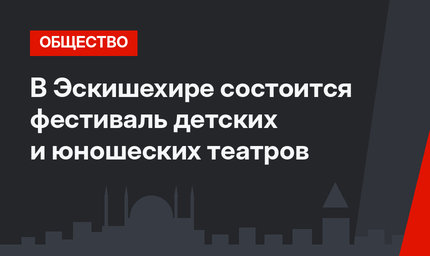 В Эскишехире состоится фестиваль детских и юношеских театров