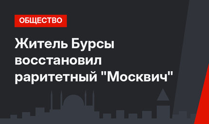 Житель Бурсы восстановил раритетный "Москвич"
