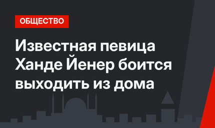 Известная певица Ханде Йенер боится выходить из дома