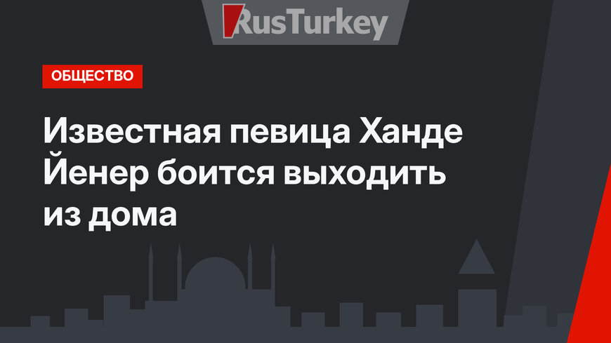 Известная певица Ханде Йенер боится выходить из дома