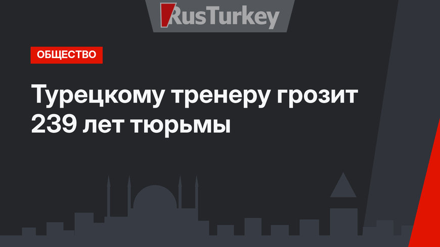 Турецкому тренеру грозит 239 лет тюрьмы