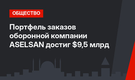 Портфель заказов оборонной компании ASELSAN достиг $9,5 млрд