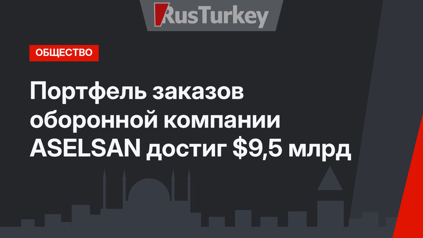 Портфель заказов оборонной компании ASELSAN достиг $9,5 млрд
