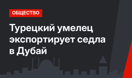 Турецкий умелец экспортирует седла в Дубай