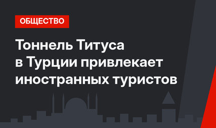 Тоннель Титуса в Турции привлекает иностранных туристов