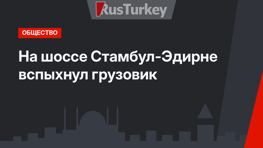 На шоссе Стамбул-Эдирне вспыхнул грузовик