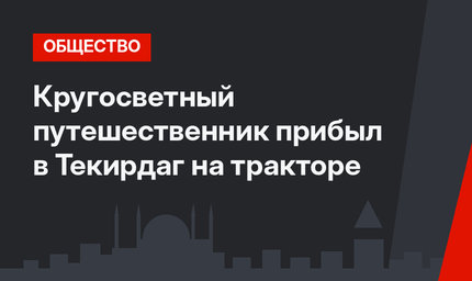 Кругосветный путешественник  прибыл в Текирдаг на тракторе