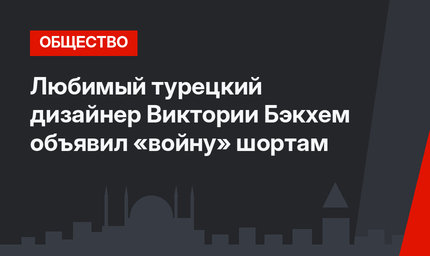 Любимый турецкий дизайнер Виктории Бэкхем объявил «войну» шортам