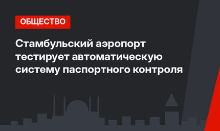 Стамбульский аэропорт тестирует автоматическую систему паспортного контроля