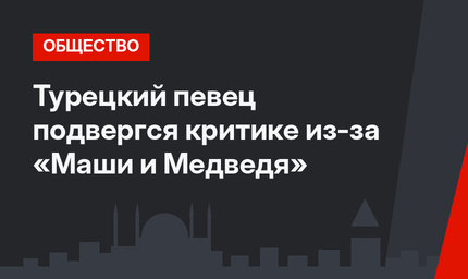 Турецкий певец подвергся критике из-за «Маши и Медведя»