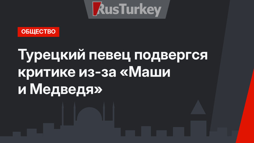 Турецкий певец подвергся критике из-за «Маши и Медведя»