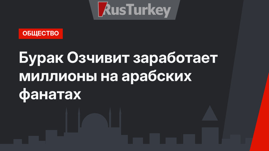 Бурак Озчивит заработает миллионы на арабских фанатах