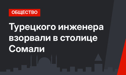 Турецкого инженера взорвали в столице Сомали