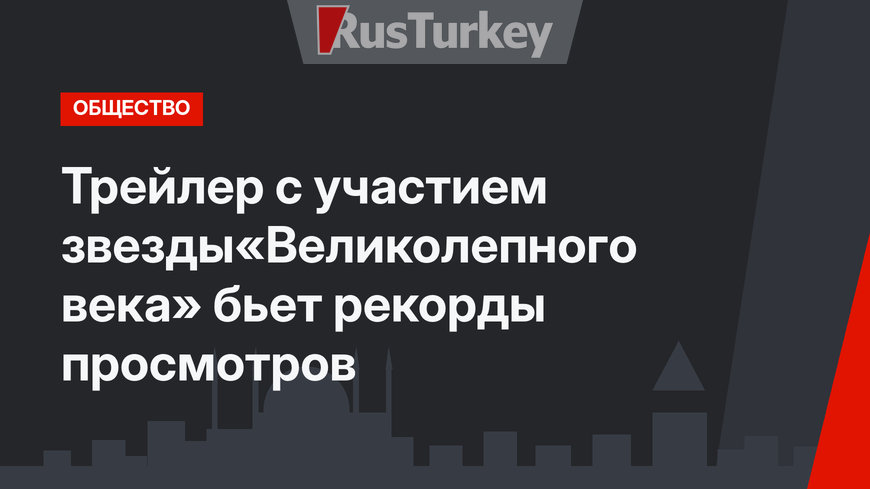 Трейлер с участием звезды«Великолепного века» бьет рекорды просмотров